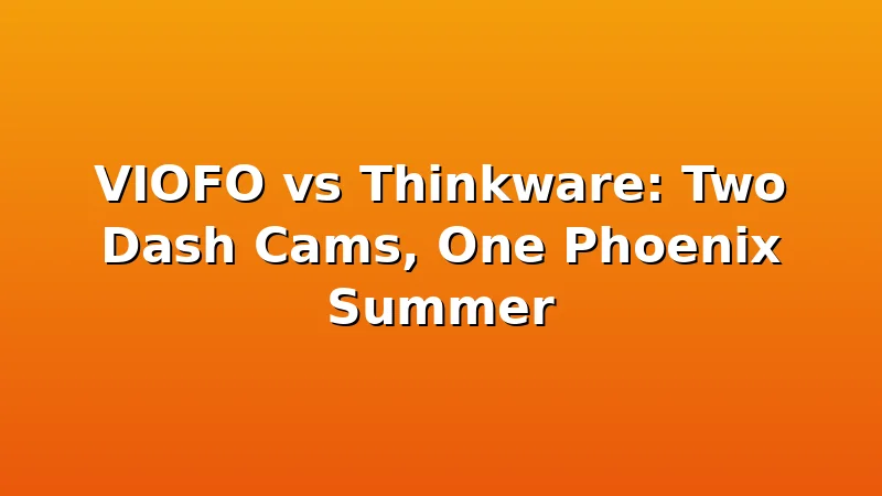 VIOFO vs Thinkware: Two Dash Cams, One Phoenix Summer - RoadEye HQ review with measurements and honest opinion